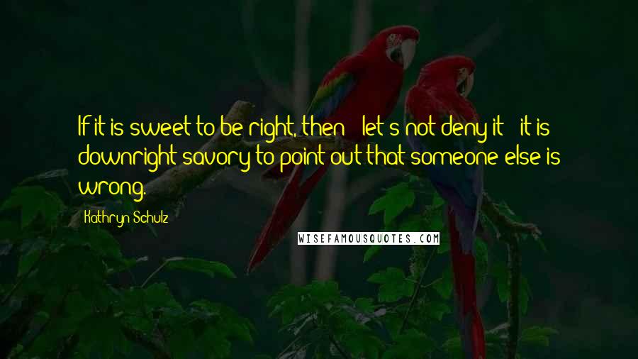 Kathryn Schulz Quotes: If it is sweet to be right, then - let's not deny it - it is downright savory to point out that someone else is wrong.