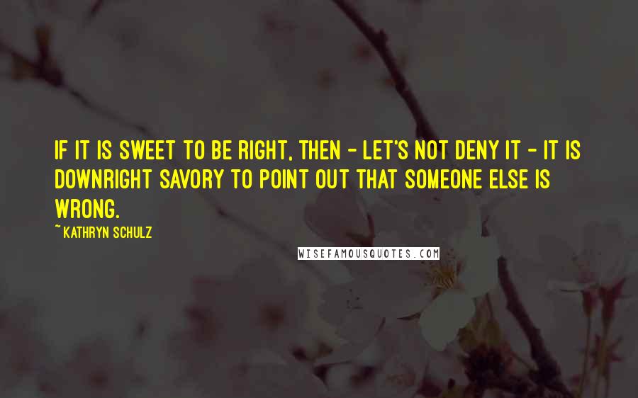 Kathryn Schulz Quotes: If it is sweet to be right, then - let's not deny it - it is downright savory to point out that someone else is wrong.