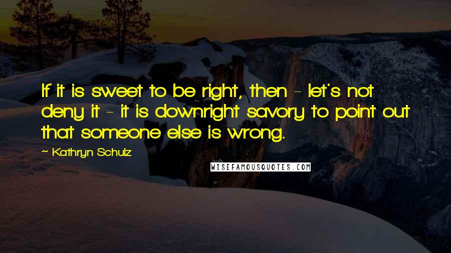 Kathryn Schulz Quotes: If it is sweet to be right, then - let's not deny it - it is downright savory to point out that someone else is wrong.