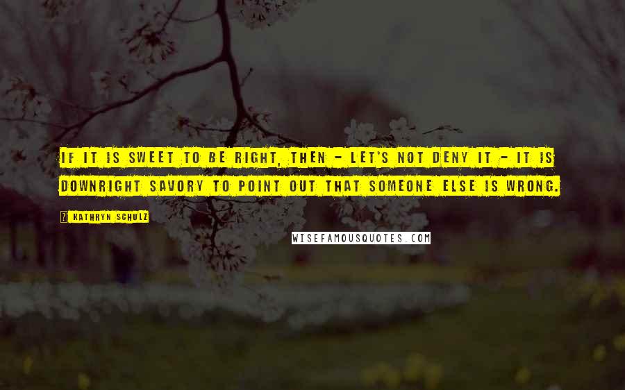 Kathryn Schulz Quotes: If it is sweet to be right, then - let's not deny it - it is downright savory to point out that someone else is wrong.