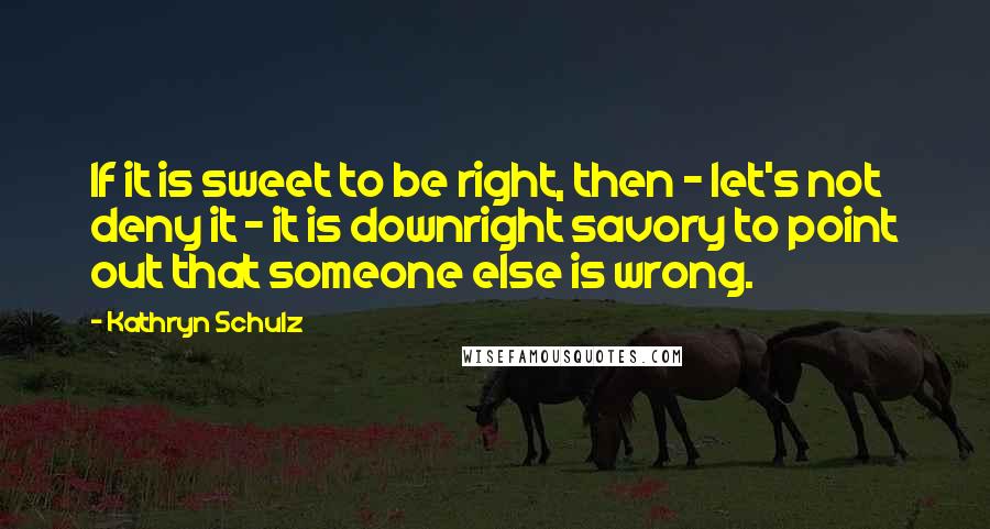 Kathryn Schulz Quotes: If it is sweet to be right, then - let's not deny it - it is downright savory to point out that someone else is wrong.