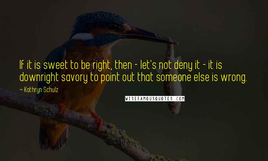 Kathryn Schulz Quotes: If it is sweet to be right, then - let's not deny it - it is downright savory to point out that someone else is wrong.