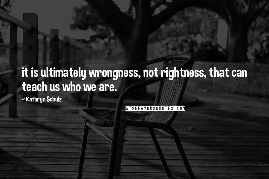 Kathryn Schulz Quotes: it is ultimately wrongness, not rightness, that can teach us who we are.