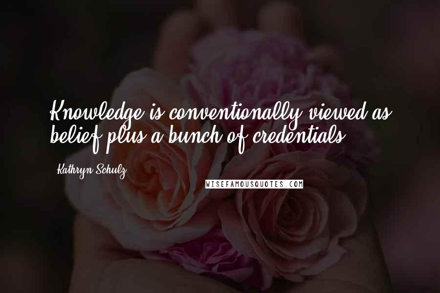 Kathryn Schulz Quotes: Knowledge is conventionally viewed as belief plus a bunch of credentials