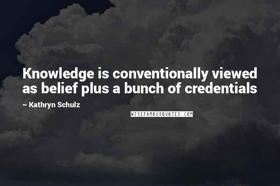 Kathryn Schulz Quotes: Knowledge is conventionally viewed as belief plus a bunch of credentials