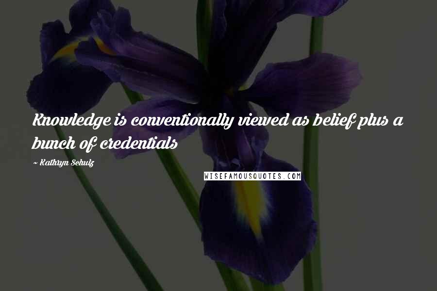 Kathryn Schulz Quotes: Knowledge is conventionally viewed as belief plus a bunch of credentials