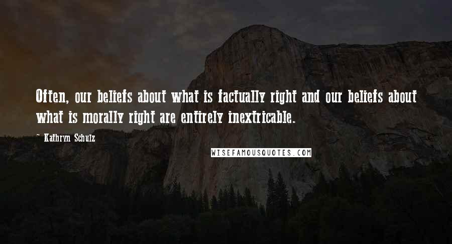 Kathryn Schulz Quotes: Often, our beliefs about what is factually right and our beliefs about what is morally right are entirely inextricable.