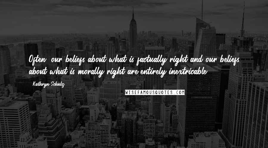 Kathryn Schulz Quotes: Often, our beliefs about what is factually right and our beliefs about what is morally right are entirely inextricable.
