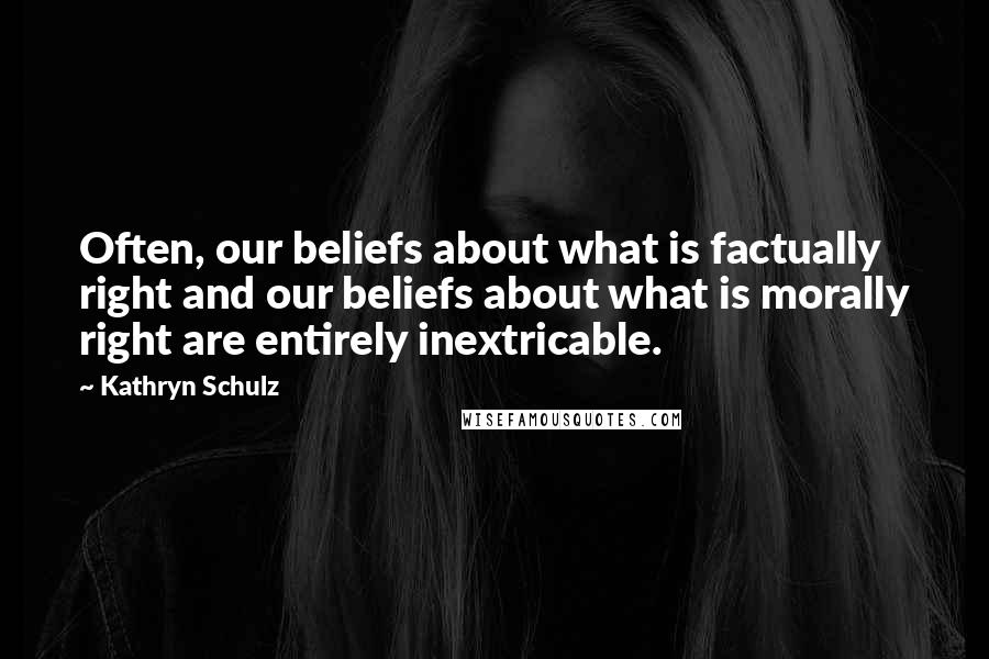 Kathryn Schulz Quotes: Often, our beliefs about what is factually right and our beliefs about what is morally right are entirely inextricable.