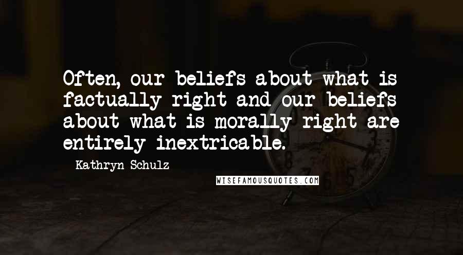 Kathryn Schulz Quotes: Often, our beliefs about what is factually right and our beliefs about what is morally right are entirely inextricable.