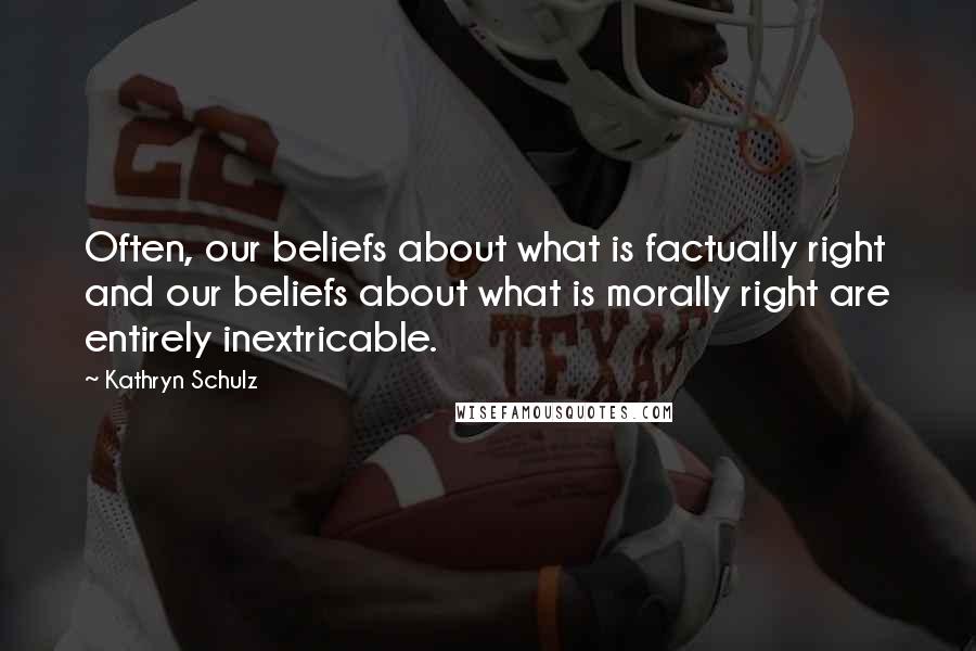 Kathryn Schulz Quotes: Often, our beliefs about what is factually right and our beliefs about what is morally right are entirely inextricable.