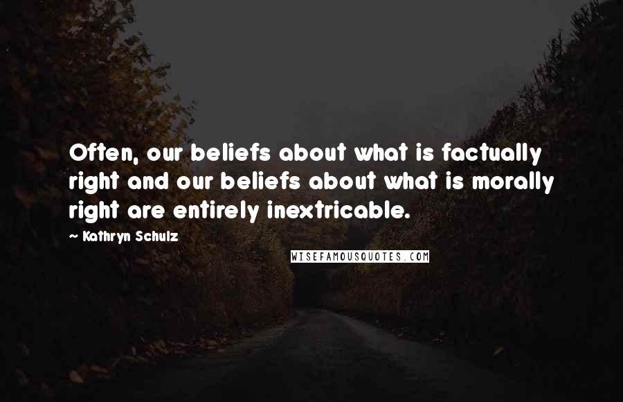 Kathryn Schulz Quotes: Often, our beliefs about what is factually right and our beliefs about what is morally right are entirely inextricable.