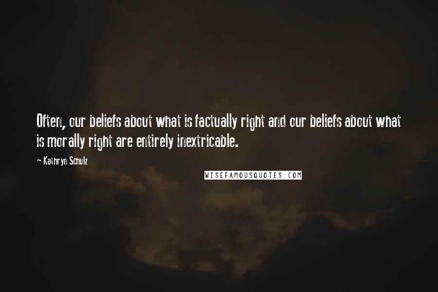 Kathryn Schulz Quotes: Often, our beliefs about what is factually right and our beliefs about what is morally right are entirely inextricable.