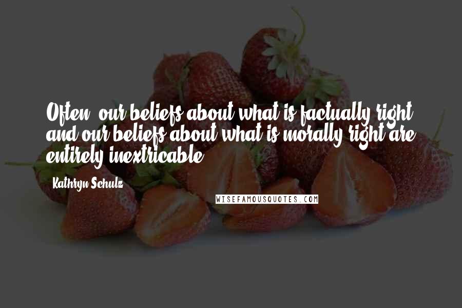 Kathryn Schulz Quotes: Often, our beliefs about what is factually right and our beliefs about what is morally right are entirely inextricable.