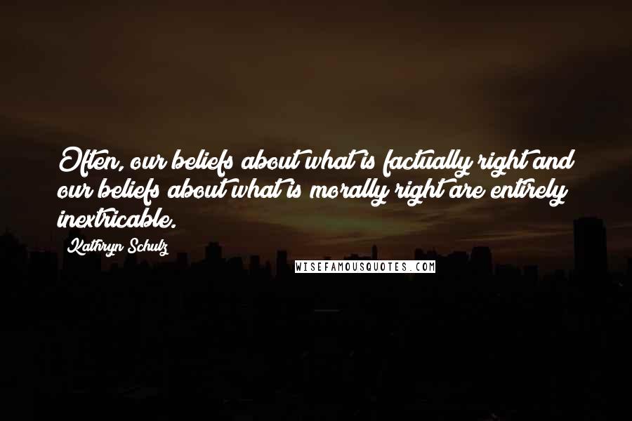 Kathryn Schulz Quotes: Often, our beliefs about what is factually right and our beliefs about what is morally right are entirely inextricable.