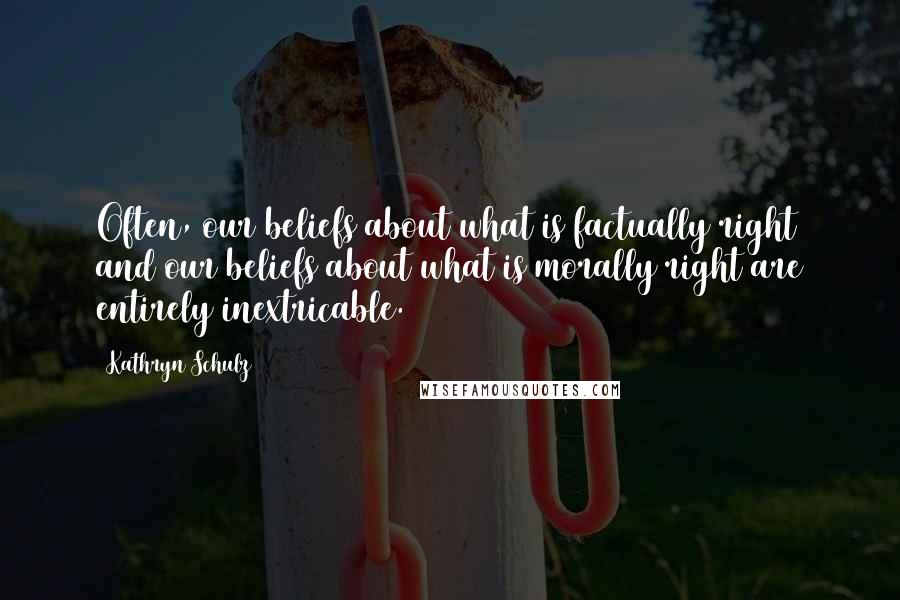 Kathryn Schulz Quotes: Often, our beliefs about what is factually right and our beliefs about what is morally right are entirely inextricable.