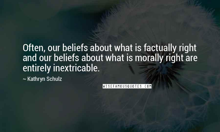 Kathryn Schulz Quotes: Often, our beliefs about what is factually right and our beliefs about what is morally right are entirely inextricable.