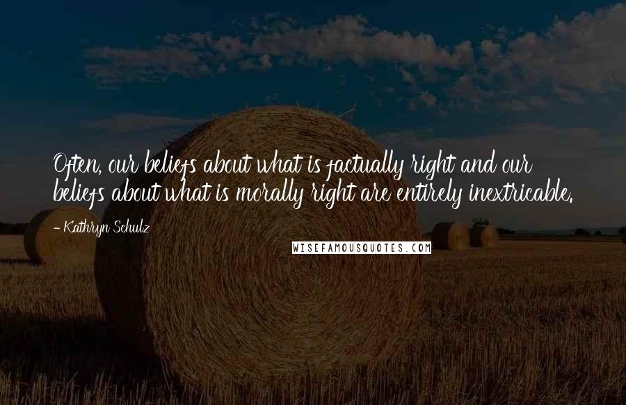 Kathryn Schulz Quotes: Often, our beliefs about what is factually right and our beliefs about what is morally right are entirely inextricable.