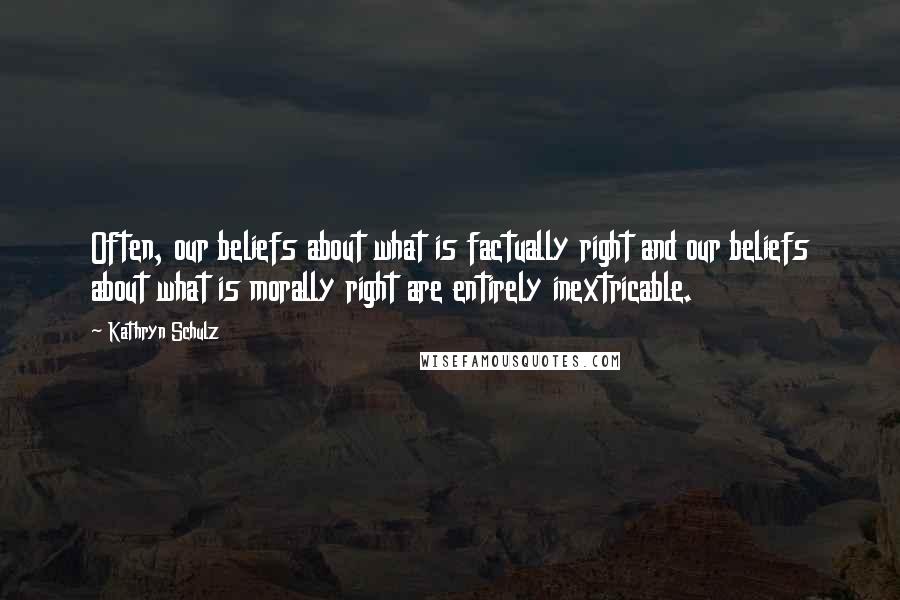 Kathryn Schulz Quotes: Often, our beliefs about what is factually right and our beliefs about what is morally right are entirely inextricable.