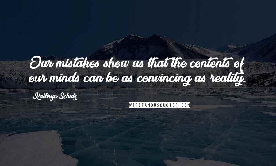 Kathryn Schulz Quotes: Our mistakes show us that the contents of our minds can be as convincing as reality.