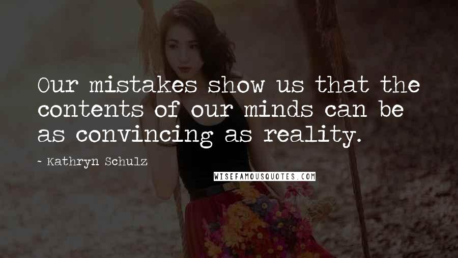 Kathryn Schulz Quotes: Our mistakes show us that the contents of our minds can be as convincing as reality.
