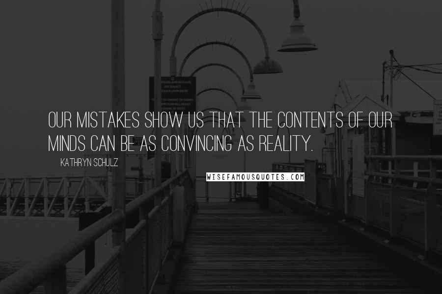 Kathryn Schulz Quotes: Our mistakes show us that the contents of our minds can be as convincing as reality.