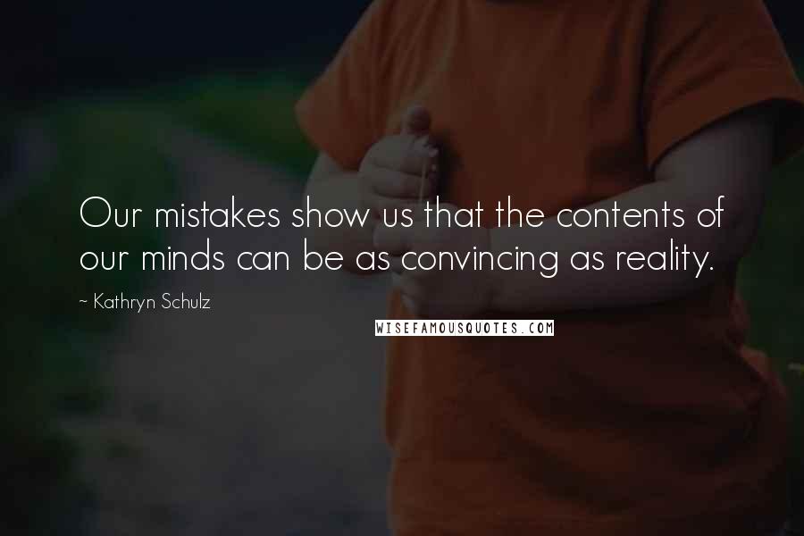 Kathryn Schulz Quotes: Our mistakes show us that the contents of our minds can be as convincing as reality.