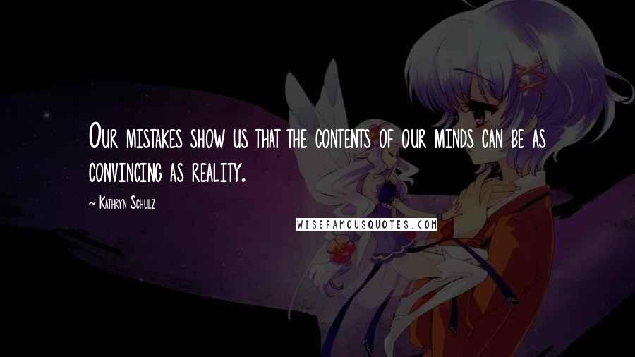 Kathryn Schulz Quotes: Our mistakes show us that the contents of our minds can be as convincing as reality.
