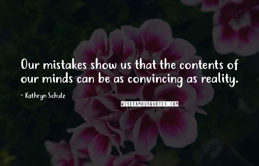 Kathryn Schulz Quotes: Our mistakes show us that the contents of our minds can be as convincing as reality.
