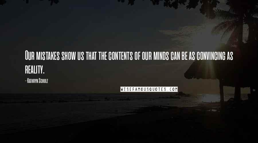 Kathryn Schulz Quotes: Our mistakes show us that the contents of our minds can be as convincing as reality.