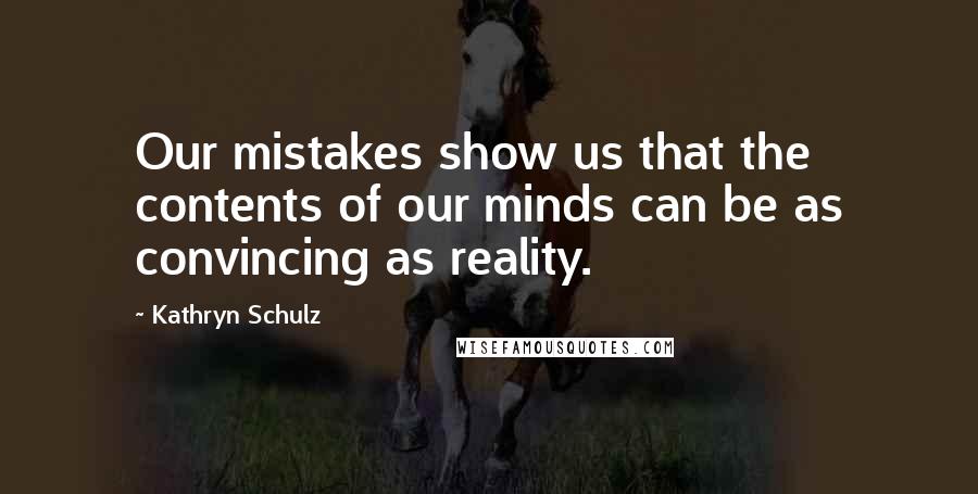 Kathryn Schulz Quotes: Our mistakes show us that the contents of our minds can be as convincing as reality.