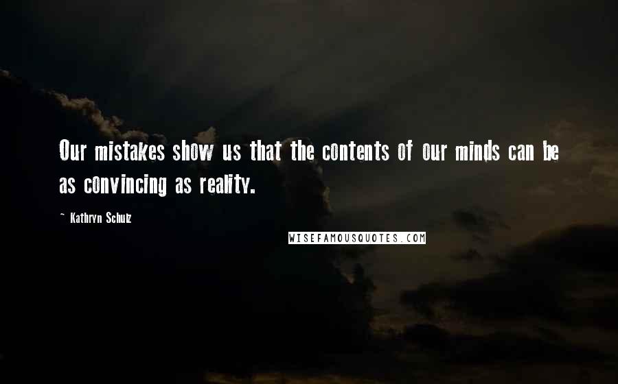 Kathryn Schulz Quotes: Our mistakes show us that the contents of our minds can be as convincing as reality.