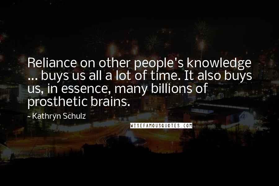 Kathryn Schulz Quotes: Reliance on other people's knowledge ... buys us all a lot of time. It also buys us, in essence, many billions of prosthetic brains.