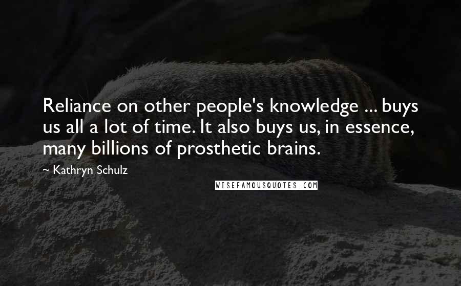 Kathryn Schulz Quotes: Reliance on other people's knowledge ... buys us all a lot of time. It also buys us, in essence, many billions of prosthetic brains.