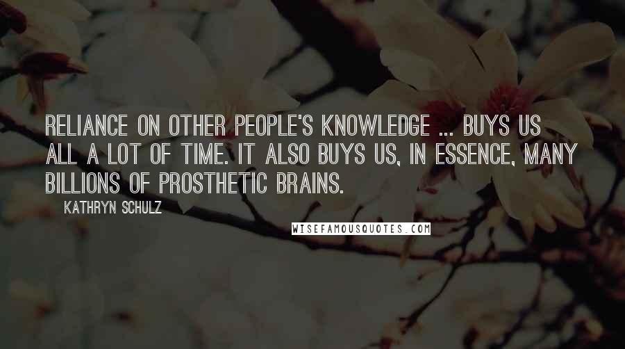 Kathryn Schulz Quotes: Reliance on other people's knowledge ... buys us all a lot of time. It also buys us, in essence, many billions of prosthetic brains.