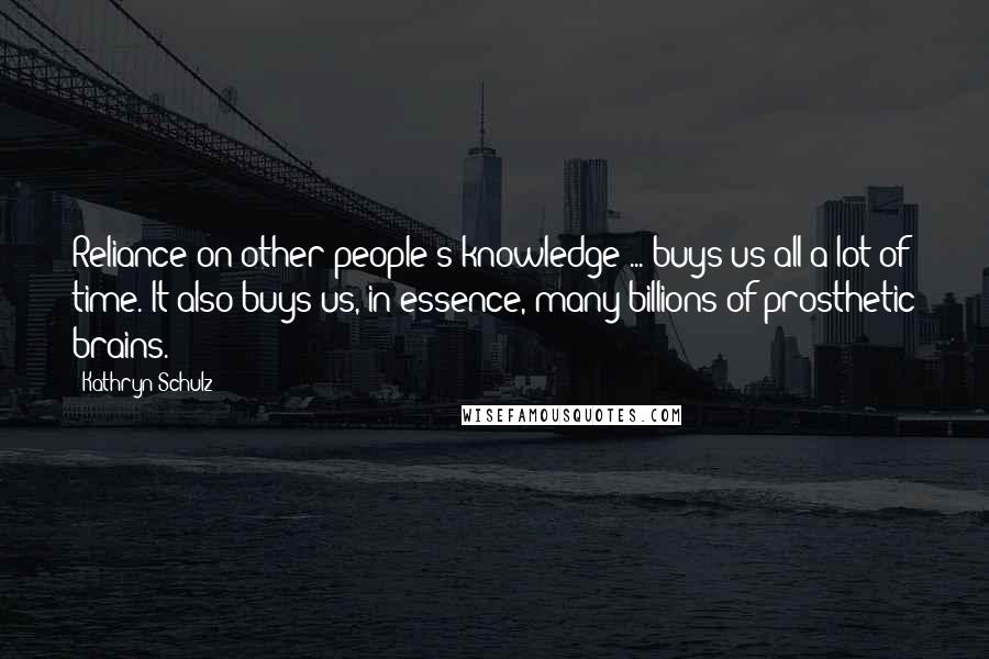 Kathryn Schulz Quotes: Reliance on other people's knowledge ... buys us all a lot of time. It also buys us, in essence, many billions of prosthetic brains.