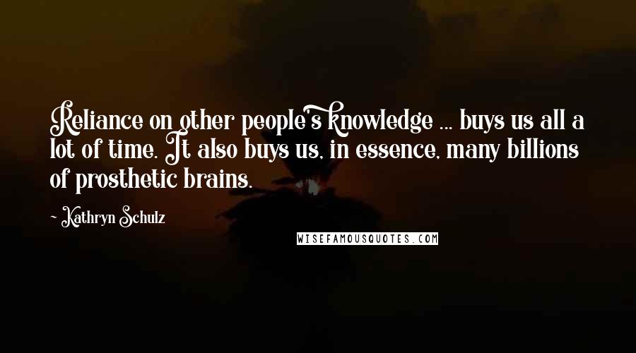 Kathryn Schulz Quotes: Reliance on other people's knowledge ... buys us all a lot of time. It also buys us, in essence, many billions of prosthetic brains.