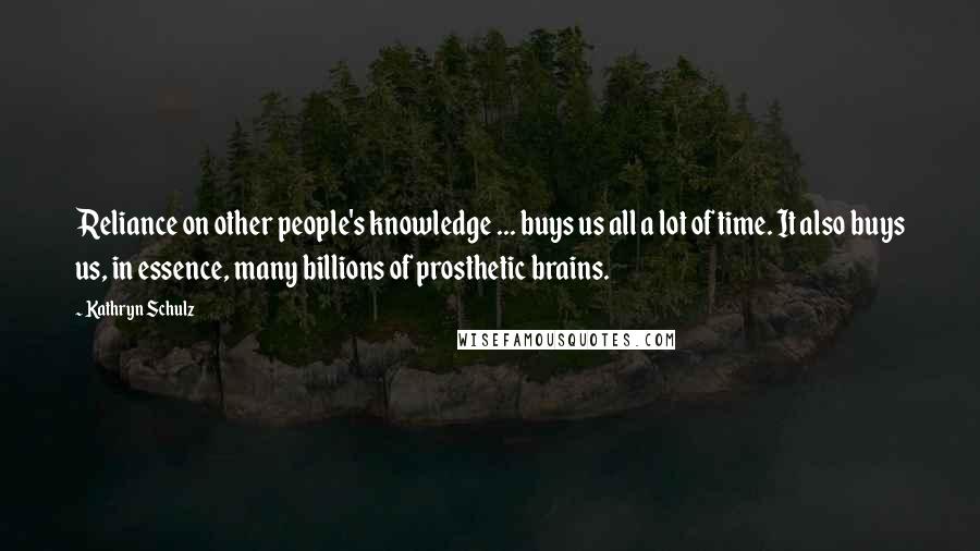 Kathryn Schulz Quotes: Reliance on other people's knowledge ... buys us all a lot of time. It also buys us, in essence, many billions of prosthetic brains.