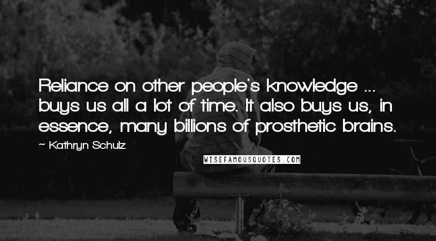 Kathryn Schulz Quotes: Reliance on other people's knowledge ... buys us all a lot of time. It also buys us, in essence, many billions of prosthetic brains.