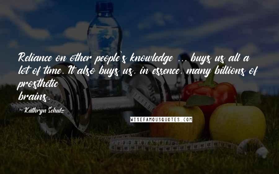 Kathryn Schulz Quotes: Reliance on other people's knowledge ... buys us all a lot of time. It also buys us, in essence, many billions of prosthetic brains.