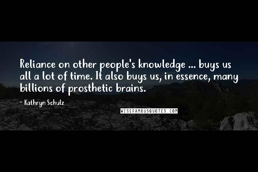 Kathryn Schulz Quotes: Reliance on other people's knowledge ... buys us all a lot of time. It also buys us, in essence, many billions of prosthetic brains.