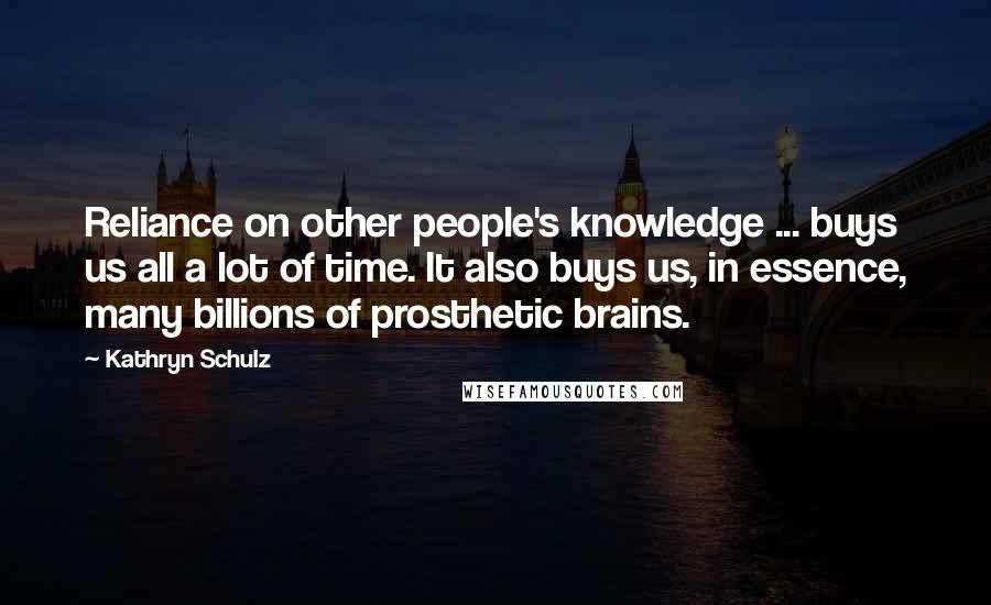 Kathryn Schulz Quotes: Reliance on other people's knowledge ... buys us all a lot of time. It also buys us, in essence, many billions of prosthetic brains.