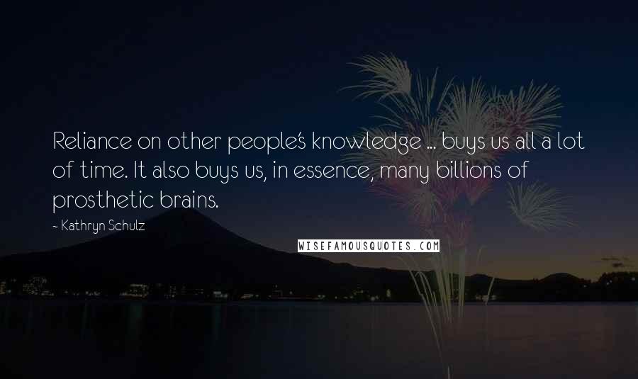 Kathryn Schulz Quotes: Reliance on other people's knowledge ... buys us all a lot of time. It also buys us, in essence, many billions of prosthetic brains.