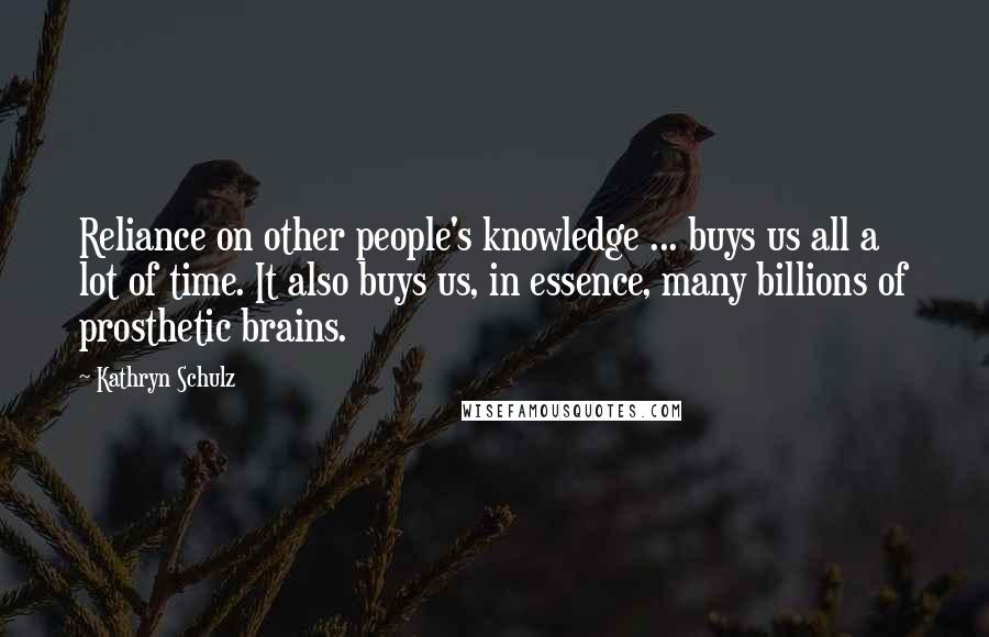 Kathryn Schulz Quotes: Reliance on other people's knowledge ... buys us all a lot of time. It also buys us, in essence, many billions of prosthetic brains.