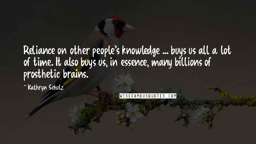 Kathryn Schulz Quotes: Reliance on other people's knowledge ... buys us all a lot of time. It also buys us, in essence, many billions of prosthetic brains.