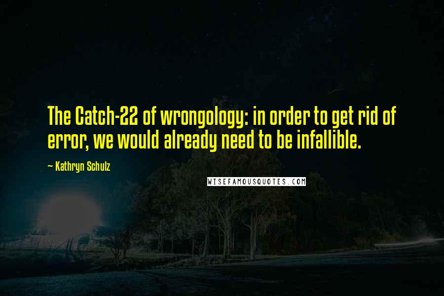 Kathryn Schulz Quotes: The Catch-22 of wrongology: in order to get rid of error, we would already need to be infallible.