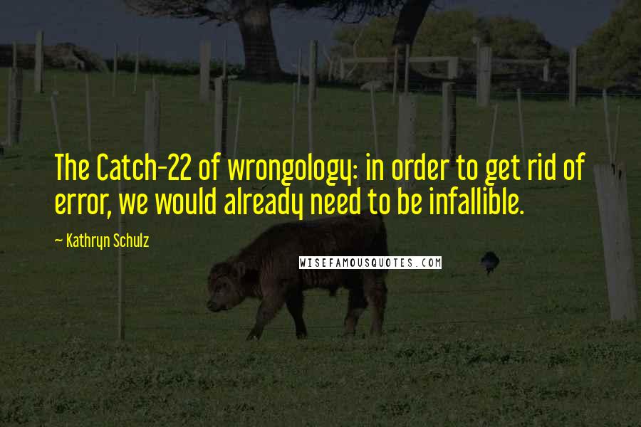 Kathryn Schulz Quotes: The Catch-22 of wrongology: in order to get rid of error, we would already need to be infallible.