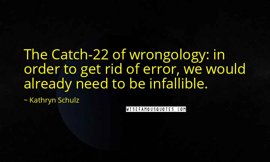 Kathryn Schulz Quotes: The Catch-22 of wrongology: in order to get rid of error, we would already need to be infallible.