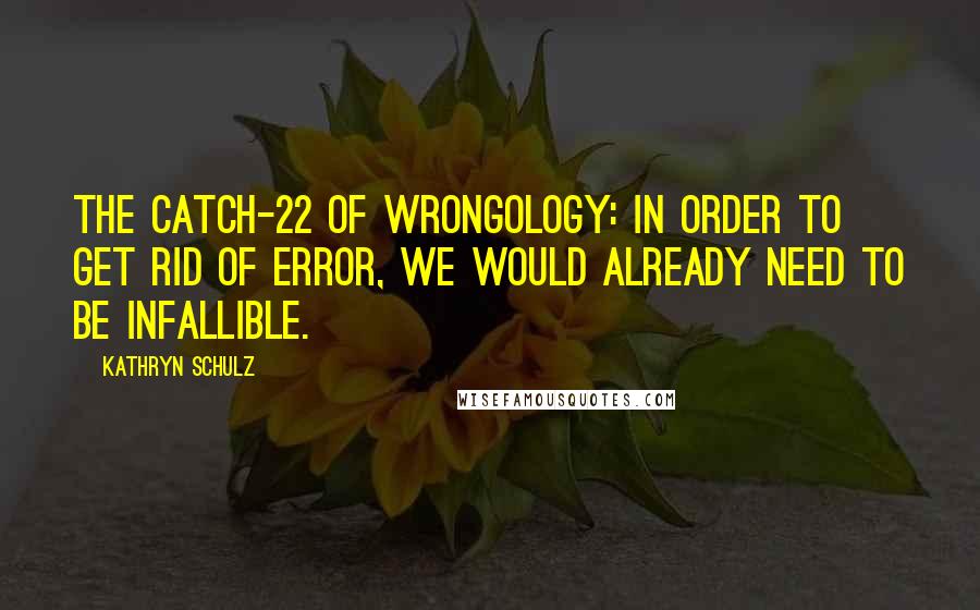 Kathryn Schulz Quotes: The Catch-22 of wrongology: in order to get rid of error, we would already need to be infallible.