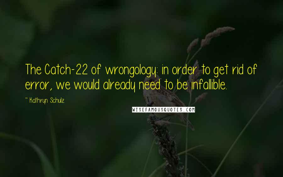 Kathryn Schulz Quotes: The Catch-22 of wrongology: in order to get rid of error, we would already need to be infallible.